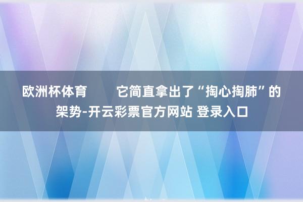欧洲杯体育        它简直拿出了“掏心掏肺”的架势-开云彩票官方网站 登录入口