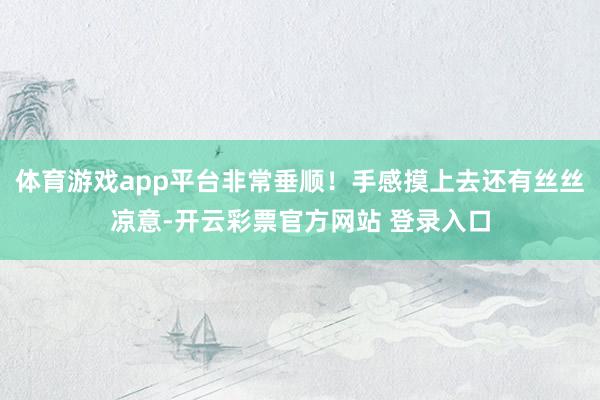 体育游戏app平台非常垂顺！手感摸上去还有丝丝凉意-开云彩票官方网站 登录入口