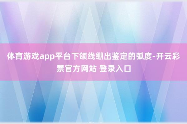 体育游戏app平台下颌线绷出鉴定的弧度-开云彩票官方网站 登录入口