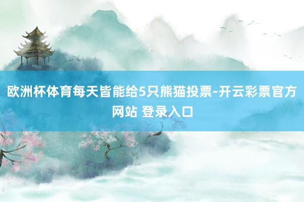 欧洲杯体育每天皆能给5只熊猫投票-开云彩票官方网站 登录入口