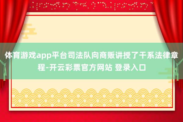 体育游戏app平台司法队向商贩讲授了干系法律章程-开云彩票官方网站 登录入口