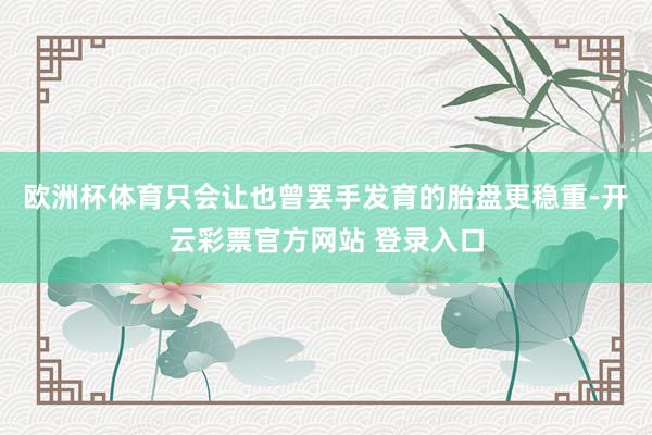 欧洲杯体育只会让也曾罢手发育的胎盘更稳重-开云彩票官方网站 登录入口