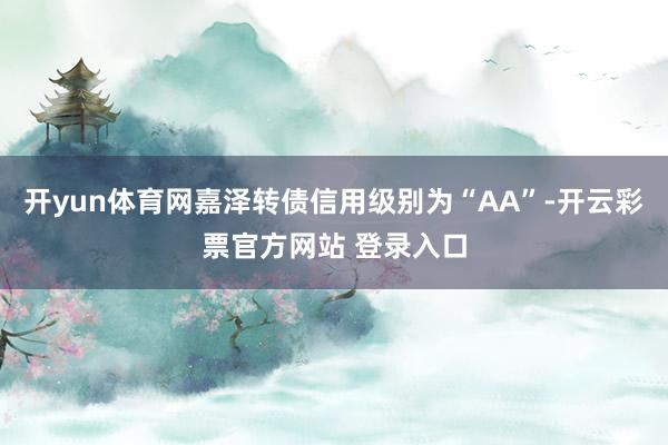开yun体育网嘉泽转债信用级别为“AA”-开云彩票官方网站 登录入口
