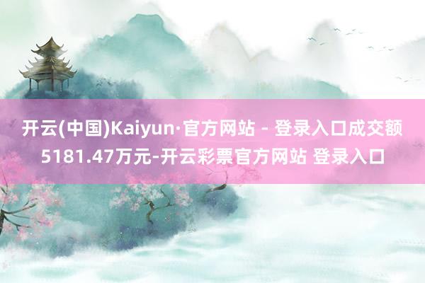开云(中国)Kaiyun·官方网站 - 登录入口成交额5181.47万元-开云彩票官方网站 登录入口