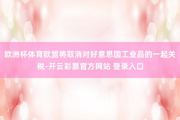 欧洲杯体育欧盟将取消对好意思国工业品的一起关税-开云彩票官方网站 登录入口