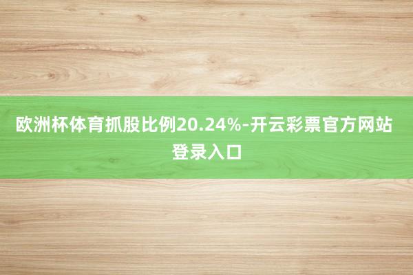 欧洲杯体育抓股比例20.24%-开云彩票官方网站 登录入口