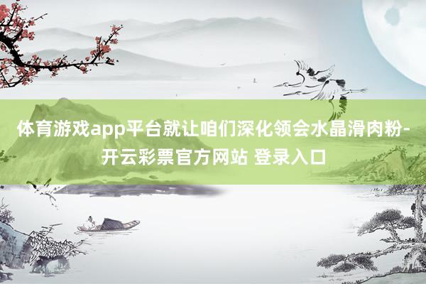 体育游戏app平台就让咱们深化领会水晶滑肉粉-开云彩票官方网站 登录入口