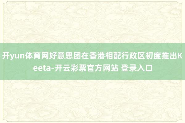 开yun体育网好意思团在香港相配行政区初度推出Keeta-开云彩票官方网站 登录入口