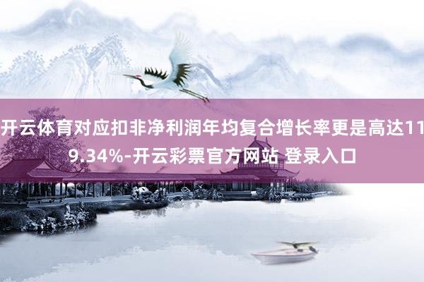 开云体育对应扣非净利润年均复合增长率更是高达119.34%-开云彩票官方网站 登录入口