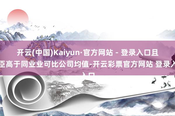 开云(中国)Kaiyun·官方网站 - 登录入口且权臣高于同业业可比公司均值-开云彩票官方网站 登录入口
