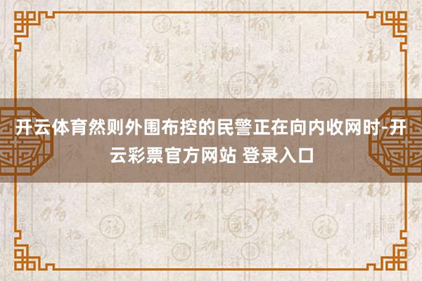 开云体育然则外围布控的民警正在向内收网时-开云彩票官方网站 登录入口