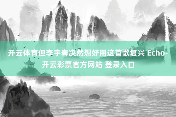 开云体育但李宇春决然想好用这首歌复兴 Echo-开云彩票官方网站 登录入口