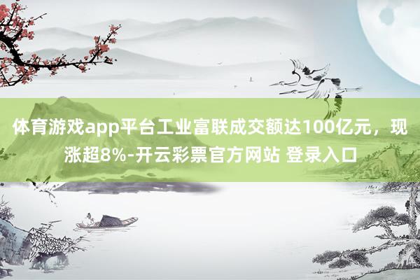 体育游戏app平台工业富联成交额达100亿元，现涨超8%-开云彩票官方网站 登录入口
