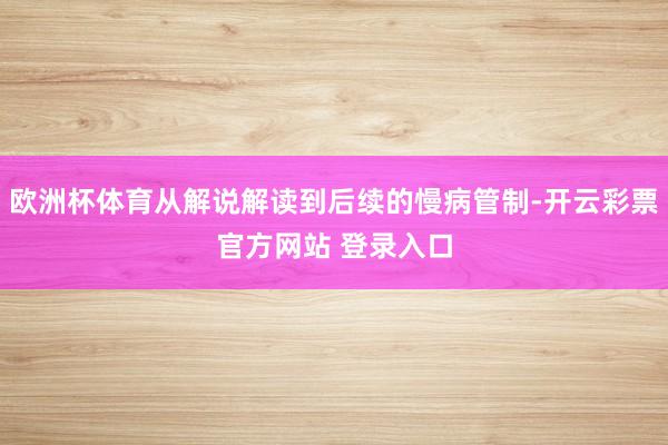 欧洲杯体育从解说解读到后续的慢病管制-开云彩票官方网站 登录入口