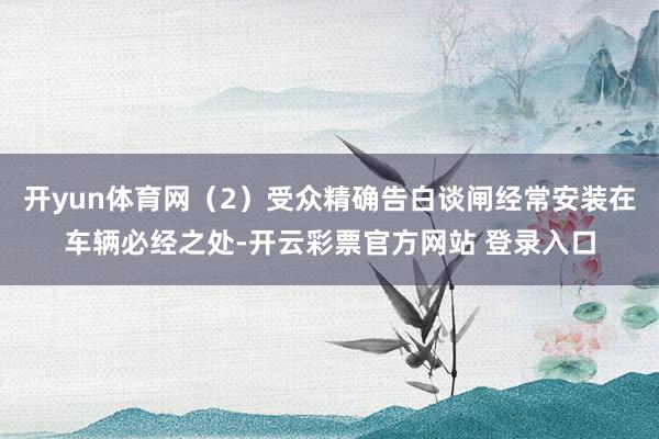 开yun体育网（2）受众精确告白谈闸经常安装在车辆必经之处-开云彩票官方网站 登录入口