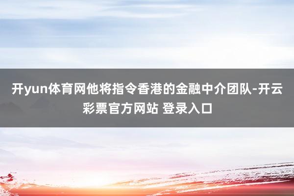 开yun体育网他将指令香港的金融中介团队-开云彩票官方网站 登录入口