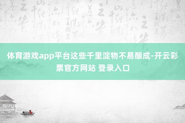 体育游戏app平台这些千里淀物不易酿成-开云彩票官方网站 登录入口