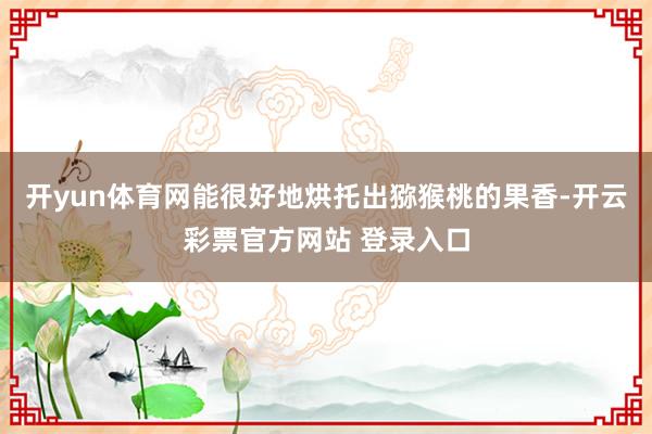 开yun体育网能很好地烘托出猕猴桃的果香-开云彩票官方网站 登录入口