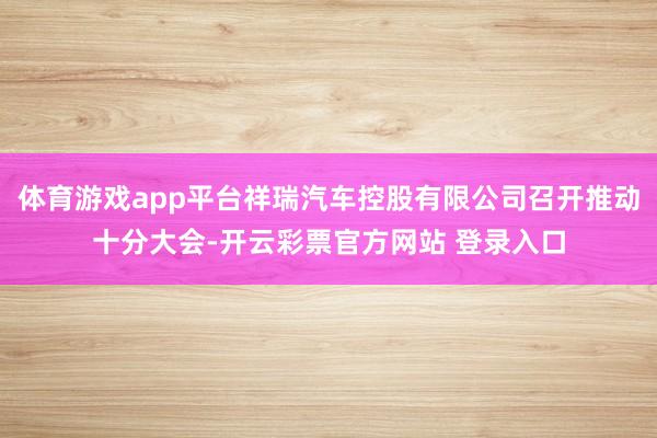 体育游戏app平台祥瑞汽车控股有限公司召开推动十分大会-开云彩票官方网站 登录入口