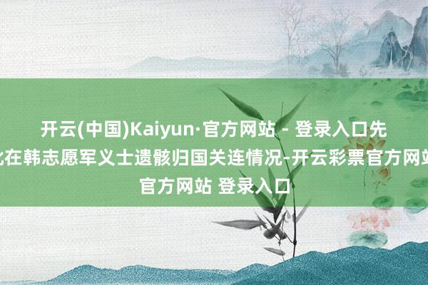开云(中国)Kaiyun·官方网站 - 登录入口先容第十二批在韩志愿军义士遗骸归国关连情况-开云彩票官方网站 登录入口