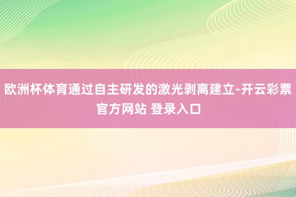 欧洲杯体育通过自主研发的激光剥离建立-开云彩票官方网站 登录入口