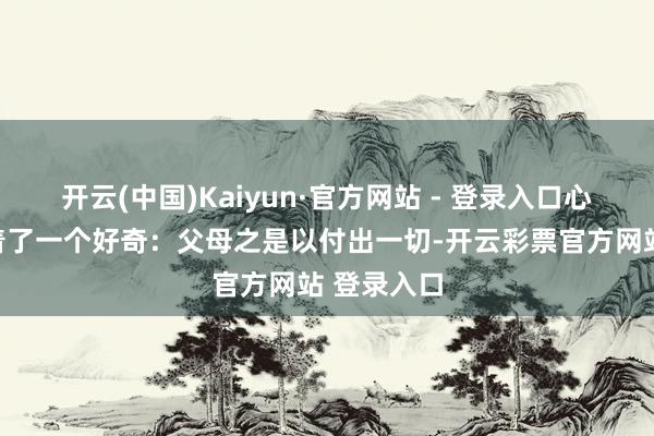 开云(中国)Kaiyun·官方网站 - 登录入口心里短暂昭着了一个好奇：父母之是以付出一切-开云彩票官方网站 登录入口