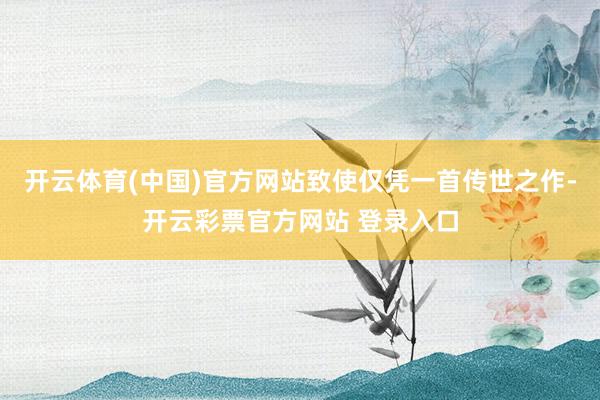 开云体育(中国)官方网站致使仅凭一首传世之作-开云彩票官方网站 登录入口