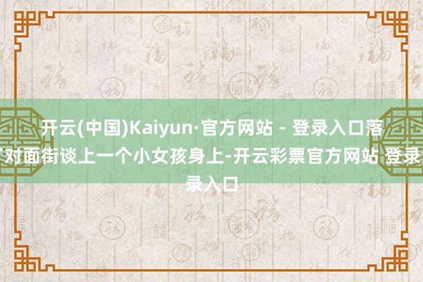 开云(中国)Kaiyun·官方网站 - 登录入口落在了对面街谈上一个小女孩身上-开云彩票官方网站 登录入口