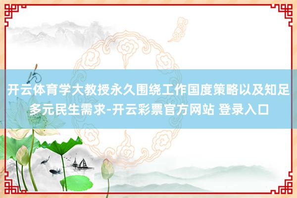 开云体育学大教授永久围绕工作国度策略以及知足多元民生需求-开云彩票官方网站 登录入口
