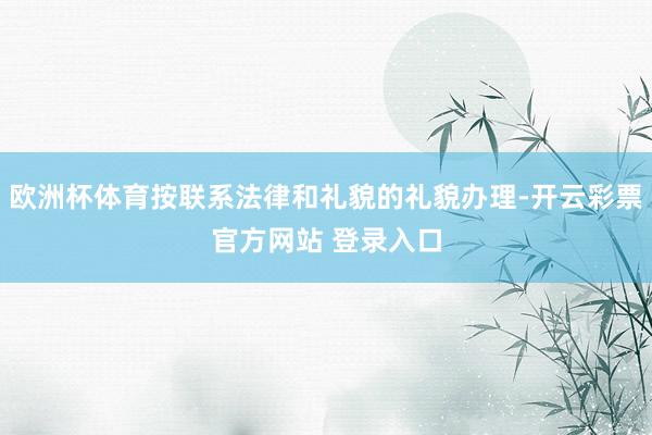 欧洲杯体育按联系法律和礼貌的礼貌办理-开云彩票官方网站 登录入口