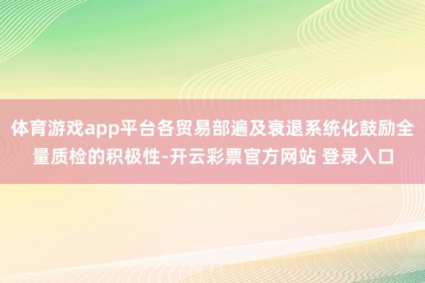 体育游戏app平台各贸易部遍及衰退系统化鼓励全量质检的积极性-开云彩票官方网站 登录入口