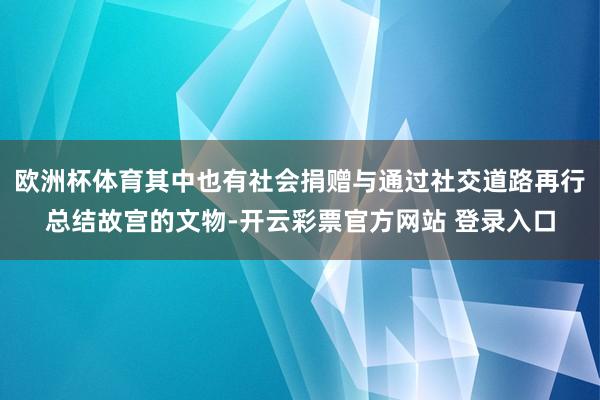 欧洲杯体育其中也有社会捐赠与通过社交道路再行总结故宫的文物-开云彩票官方网站 登录入口