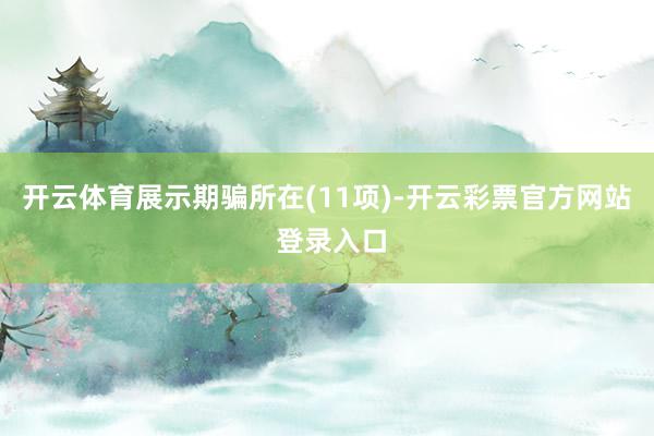 开云体育展示期骗所在(11项)-开云彩票官方网站 登录入口