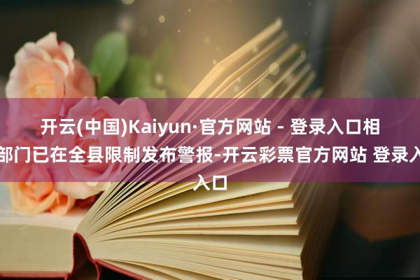 开云(中国)Kaiyun·官方网站 - 登录入口相干部门已在全县限制发布警报-开云彩票官方网站 登录入口
