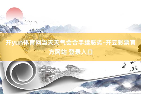 开yun体育网当天天气会合手续恶劣-开云彩票官方网站 登录入口