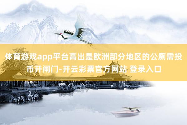 体育游戏app平台高出是欧洲部分地区的公厕需投币开闸门-开云彩票官方网站 登录入口