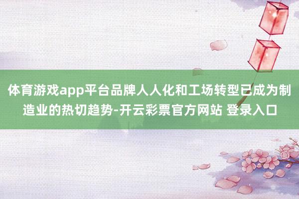 体育游戏app平台品牌人人化和工场转型已成为制造业的热切趋势-开云彩票官方网站 登录入口