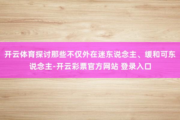 开云体育探讨那些不仅外在迷东说念主、缓和可东说念主-开云彩票官方网站 登录入口