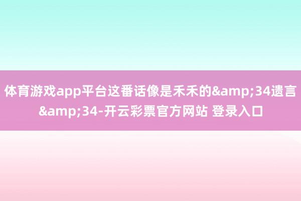 体育游戏app平台这番话像是禾禾的&34遗言&34-开云彩票官方网站 登录入口
