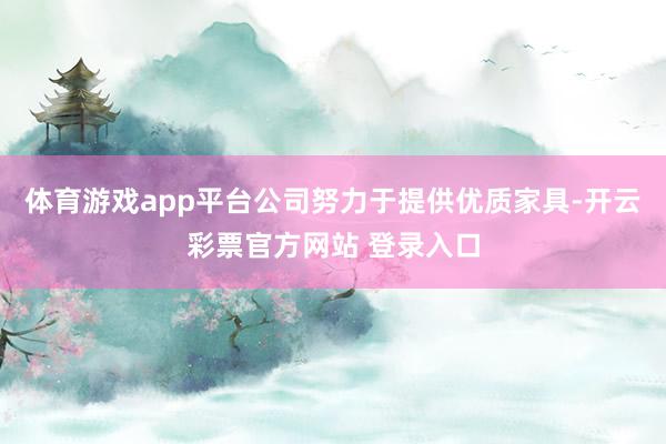 体育游戏app平台公司努力于提供优质家具-开云彩票官方网站 登录入口