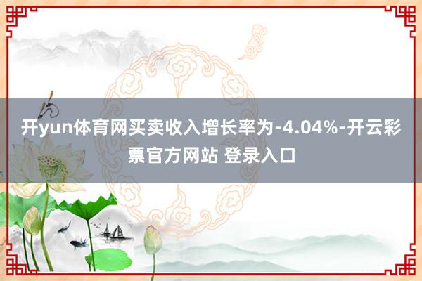 开yun体育网买卖收入增长率为-4.04%-开云彩票官方网站 登录入口