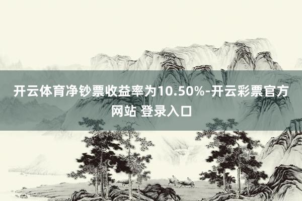 开云体育净钞票收益率为10.50%-开云彩票官方网站 登录入口