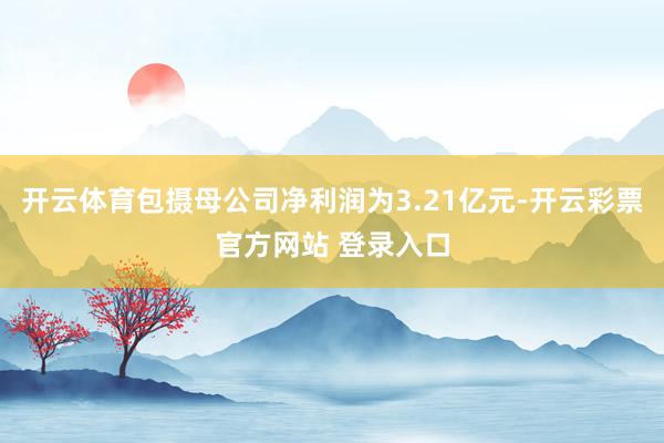 开云体育包摄母公司净利润为3.21亿元-开云彩票官方网站 登录入口