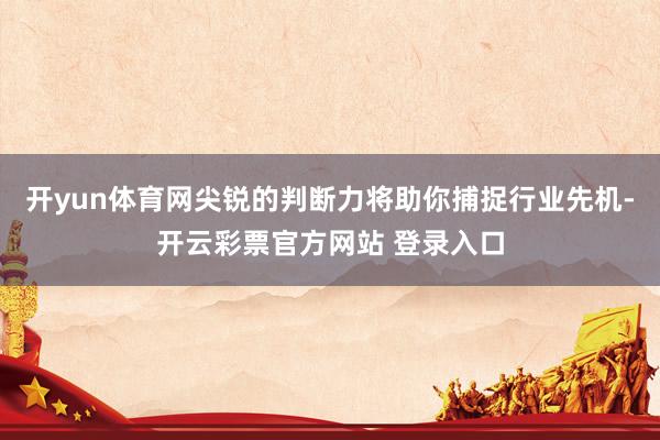 开yun体育网尖锐的判断力将助你捕捉行业先机-开云彩票官方网站 登录入口