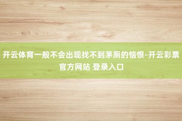 开云体育一般不会出现找不到茅厕的恼恨-开云彩票官方网站 登录入口
