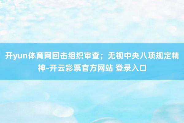 开yun体育网回击组织审查；无视中央八项规定精神-开云彩票官方网站 登录入口