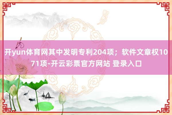 开yun体育网其中发明专利204项；软件文章权1071项-开云彩票官方网站 登录入口