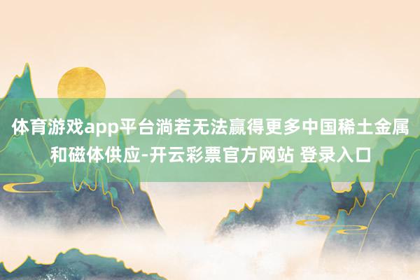 体育游戏app平台淌若无法赢得更多中国稀土金属和磁体供应-开云彩票官方网站 登录入口