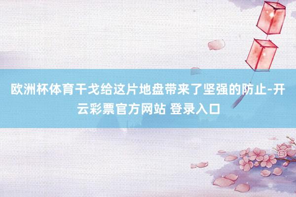 欧洲杯体育干戈给这片地盘带来了坚强的防止-开云彩票官方网站 登录入口