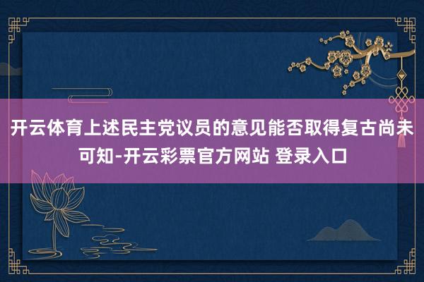 开云体育上述民主党议员的意见能否取得复古尚未可知-开云彩票官方网站 登录入口